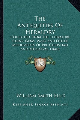 The Antiquities Of Heraldry: Collected From The Literature, Coins, Gems, Vases And Other Monuments Of Pre-Christian And Mediaeval Times