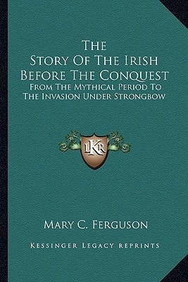 The Story Of The Irish Before The Conquest: From The Mythical Period To The Invasion Under Strongbow