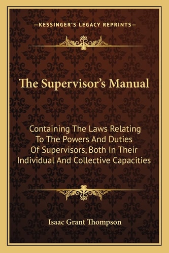 The Supervisor's Manual: Containing The Laws Relating To The Powers And Duties Of Supervisors, Both In Their Individual And Collective Capacities
