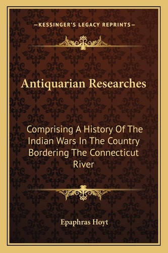Antiquarian Researches: Comprising A History Of The Indian Wars In The Country Bordering The Connecticut River