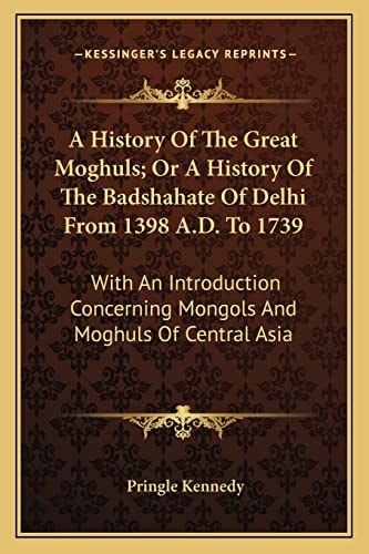 A History Of The Great Moghuls; Or A History Of The Badshahate Of Delhi From 1398 A.D. To 1739: With An Introduction Concerning Mongols And Moghuls Of Central Asia