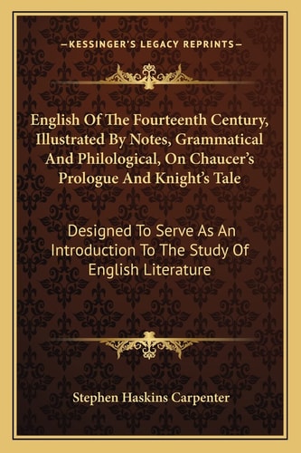 English Of The Fourteenth Century, Illustrated By Notes, Grammatical And Philological, On Chaucer's Prologue And Knight's Tale: Designed To Serve As An Introduction To The Study Of English Literature
