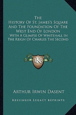 The History Of St. James's Square And The Foundation Of The West End Of London: With A Glimpse Of Whitehall In The Reign Of Charles The Second