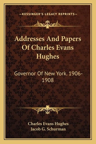 Addresses And Papers Of Charles Evans Hughes: Governor Of New York. 1906-1908
