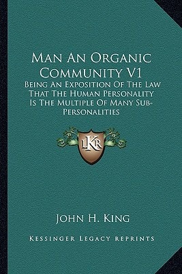 Man An Organic Community V1: Being An Exposition Of The Law That The Human Personality Is The Multiple Of Many Sub-Personalities