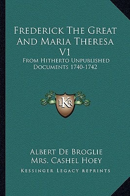 Frederick The Great And Maria Theresa V1: From Hitherto Unpublished Documents 1740-1742
