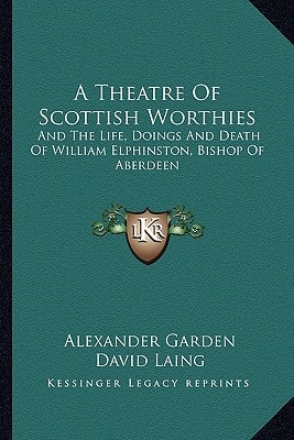 A Theatre Of Scottish Worthies: And The Life, Doings And Death Of William Elphinston, Bishop Of Aberdeen