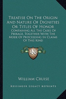 Treatise On The Origin And Nature Of Dignities Or Titles Of Honor: Containing All The Cases Of Peerage, Together With The Mode Of Proceeding In Claims Of This Kind