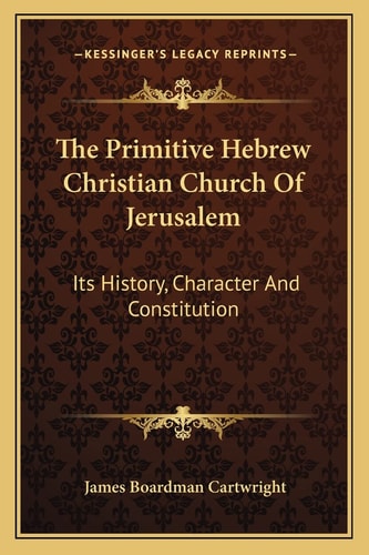 The Primitive Hebrew Christian Church Of Jerusalem: Its History, Character And Constitution