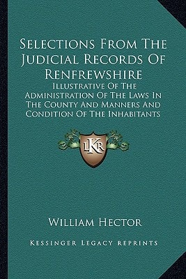 Selections From The Judicial Records Of Renfrewshire: Illustrative Of The Administration Of The Laws In The County And Manners And Condition Of The Inhabitants