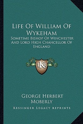 Life Of William Of Wykeham: Sometime Bishop Of Winchester And Lord High Chancellor Of England
