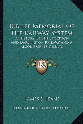 Jubilee Memorial Of The Railway System: A History Of The Stockton And Darlington Railway And A Record Of Its Results