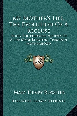 My Mother's Life, The Evolution Of A Recluse: Being The Personal History Of A Life Made Beautiful Through Motherhood
