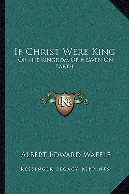If Christ Were King: Or The Kingdom Of Heaven On Earth