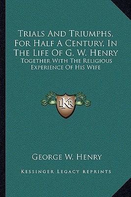 Trials And Triumphs, For Half A Century, In The Life Of G. W. Henry: Together With The Religious Experience Of His Wife