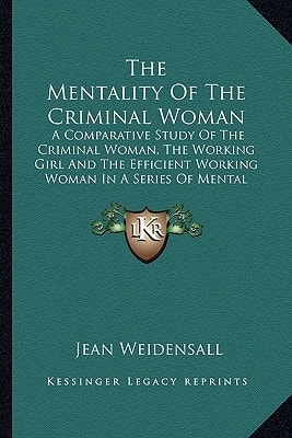 The Mentality Of The Criminal Woman: A Comparative Study Of The Criminal Woman, The Working Girl And The Efficient Working Woman In A Series Of Mental And Physical Tests