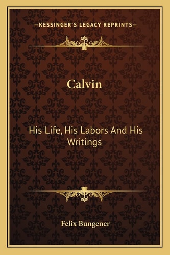 Calvin: His Life, His Labors And His Writings