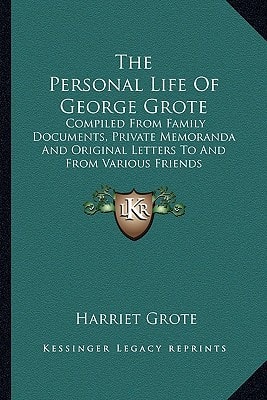 The Personal Life Of George Grote: Compiled From Family Documents, Private Memoranda And Original Letters To And From Various Friends