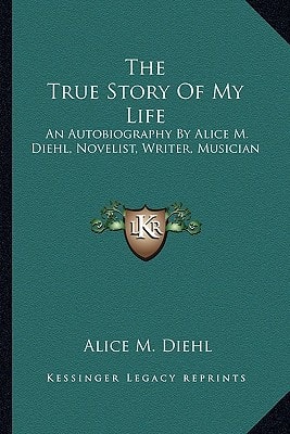 The True Story Of My Life: An Autobiography By Alice M. Diehl, Novelist, Writer, Musician