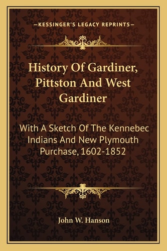 History Of Gardiner, Pittston And West Gardiner: With A Sketch Of The Kennebec Indians And New Plymouth Purchase, 1602-1852