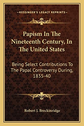 Papism In The Nineteenth Century, In The United States: Being Select Contributions To The Papal Controversy During, 1835-40