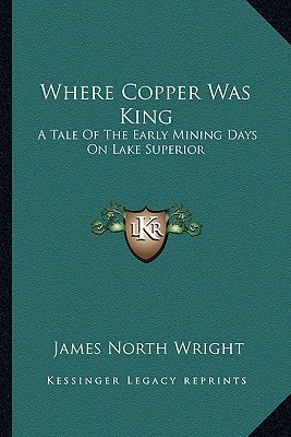Where Copper Was King: A Tale Of The Early Mining Days On Lake Superior