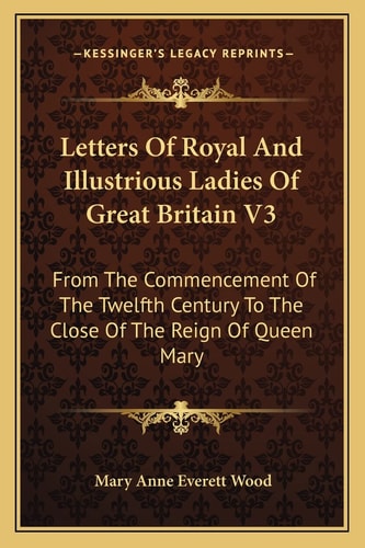 Letters Of Royal And Illustrious Ladies Of Great Britain V3: From The Commencement Of The Twelfth Century To The Close Of The Reign Of Queen Mary