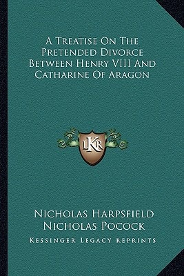 A Treatise On The Pretended Divorce Between Henry VIII And Catharine Of Aragon