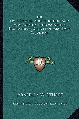 The Lives Of Mrs. Ann H. Judson And Mrs. Sarah B. Judson; With A Biographical Sketch Of Mrs. Emily C. Judson
