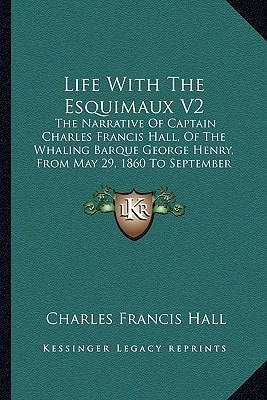 Life With The Esquimaux V2: The Narrative Of Captain Charles Francis Hall, Of The Whaling Barque George Henry, From May 29, 1860 To September 13, 1862