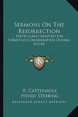Sermons On The Resurrection: Particularly Adapted For Christian Consideration During Easter