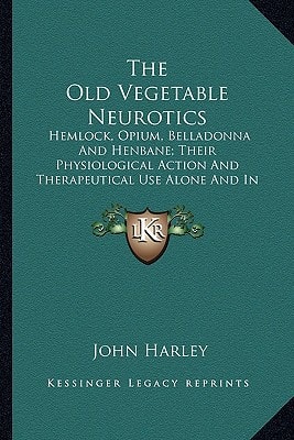 The Old Vegetable Neurotics: Hemlock, Opium, Belladonna And Henbane; Their Physiological Action And Therapeutical Use Alone And In Combination