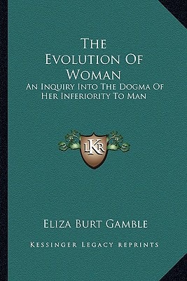 The Evolution Of Woman: An Inquiry Into The Dogma Of Her Inferiority To Man