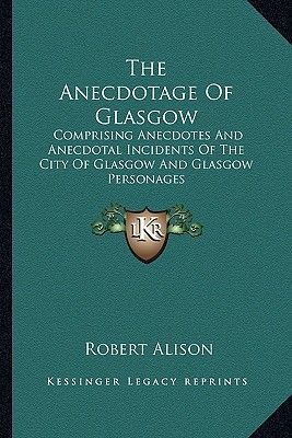 The Anecdotage of Glasgow: Comprising Anecdotes and Anecdotal Incidents of the City of Glasgow and Glasgow Personages