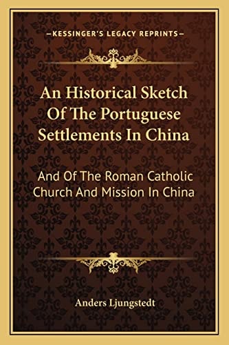 An Historical Sketch Of The Portuguese Settlements In China: And Of The Roman Catholic Church And Mission In China