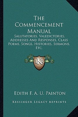 The Commencement Manual: Salutatories, Valedictories, Addresses And Responses, Class Poems, Songs, Histories, Sermons, Etc.