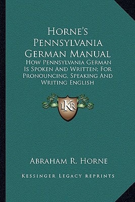 Horne's Pennsylvania German Manual: How Pennsylvania German Is Spoken And Written; For Pronouncing, Speaking And Writing English