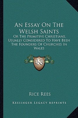 An Essay On The Welsh Saints: Or The Primitive Christians, Usually Considered To Have Been The Founders Of Churches In Wales