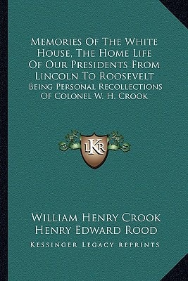 Memories Of The White House, The Home Life Of Our Presidents From Lincoln To Roosevelt: Being Personal Recollections Of Colonel W. H. Crook