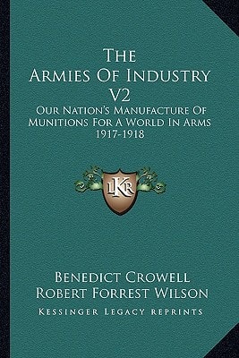 The Armies Of Industry V2: Our Nation's Manufacture Of Munitions For A World In Arms 1917-1918