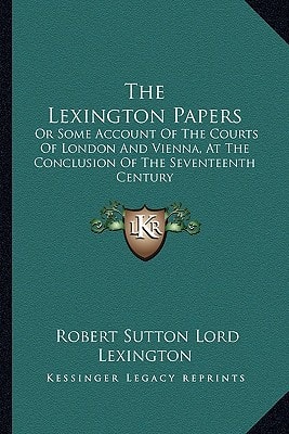 The Lexington Papers: Or Some Account Of The Courts Of London And Vienna, At The Conclusion Of The Seventeenth Century