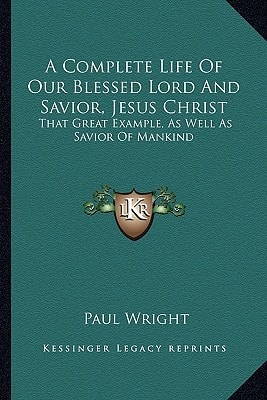 A Complete Life Of Our Blessed Lord And Savior, Jesus Christ: That Great Example, As Well As Savior Of Mankind