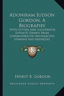 Adoniram Judson Gordon, A Biography: With Letters And Illustrative Extracts Drawn From Unpublished Or Uncollected Sermons And Addresses