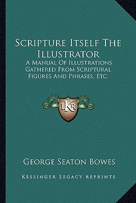 Scripture Itself The Illustrator: A Manual Of Illustrations Gathered From Scriptural Figures And Phrases, Etc.