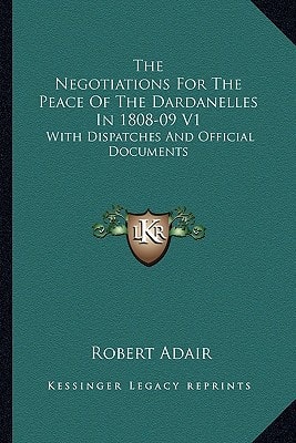 The Negotiations For The Peace Of The Dardanelles In 1808-09 V1: With Dispatches And Official Documents