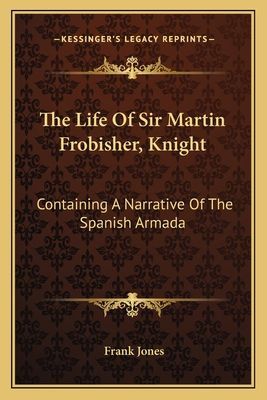 The Life of Sir Martin Frobisher, Knight: Containing a Narrative of the Spanish Armada