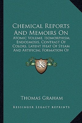 Chemical Reports And Memoirs On: Atomic Volume, Isomorphism, Endosmosis, Contrast Of Colors, Latent Heat Of Steam And Artificial Formation Of Alkaloids