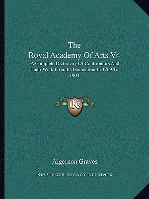 The Royal Academy Of Arts V4: A Complete Dictionary Of Contributors And Their Work From Its Foundation In 1769 To 1904