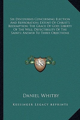 Six Discourses Concerning Election And Reprobation; Extent Of Christ's Redemption; The Grace Of God; Liberty Of The Will; Defectibility Of The Saints; Answer To Three Objections