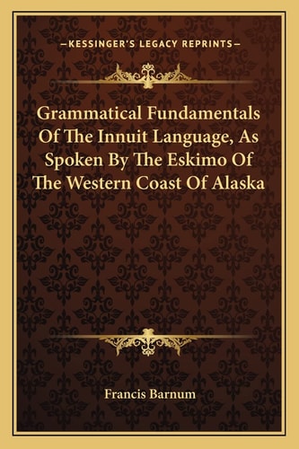 Grammatical Fundamentals Of The Innuit Language, As Spoken By The Eskimo Of The Western Coast Of Alaska